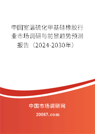 中国室温硫化甲基硅橡胶行业市场调研与前景趋势预测报告（2024-2030年）