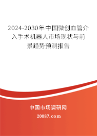 2024-2030年中国微创血管介入手术机器人市场现状与前景趋势预测报告