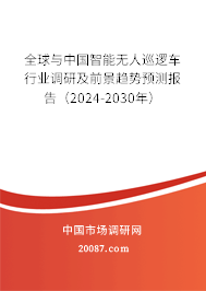 全球与中国智能无人巡逻车行业调研及前景趋势预测报告（2024-2030年）