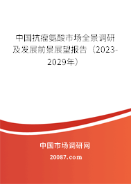 中国抗瘤氨酸市场全景调研及发展前景展望报告（2023-2029年）