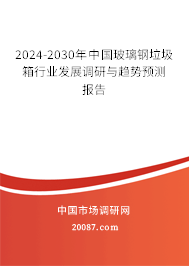 2024-2030年中国玻璃钢垃圾箱行业发展调研与趋势预测报告