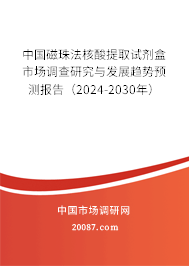 中国磁珠法核酸提取试剂盒市场调查研究与发展趋势预测报告（2024-2030年）