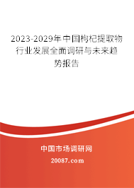 2023-2029年中国枸杞提取物行业发展全面调研与未来趋势报告