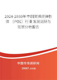 2024-2030年中国聚烯烃弹性体 （POE）行业发展调研与前景分析报告