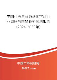 中国可再生资源基化学品行业调研与前景趋势预测报告（2024-2030年）