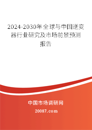 2024-2030年全球与中国逆变器行业研究及市场前景预测报告