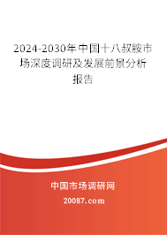 2024-2030年中国十八叔胺市场深度调研及发展前景分析报告