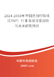 2024-2030年中国无创呼吸机（CPAP）行业发展深度调研与未来趋势预测