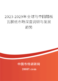 2023-2029年全球与中国箱板瓦楞纸市场深度调研与发展趋势