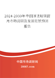 2024-2030年中国浮法玻璃窗片市场调研及发展前景预测报告