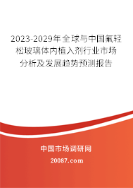 2023-2029年全球与中国氟轻松玻璃体内植入剂行业市场分析及发展趋势预测报告