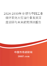 2024-2030年全球与中国工业级环氧化大豆油行业发展深度调研与未来趋势预测报告