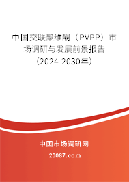 中国交联聚维酮（PVPP）市场调研与发展前景报告（2024-2030年）