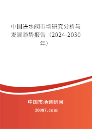 中国进水阀市场研究分析与发展趋势报告（2024-2030年）