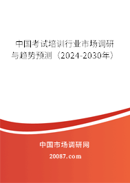 中国考试培训行业市场调研与趋势预测（2024-2030年）