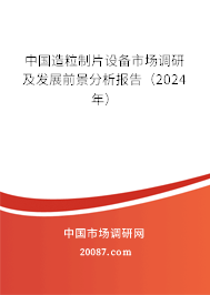 中国造粒制片设备市场调研及发展前景分析报告（2024年）