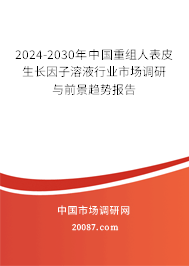 2024-2030年中国重组人表皮生长因子溶液行业市场调研与前景趋势报告