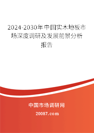 2024-2030年中国实木地板市场深度调研及发展前景分析报告