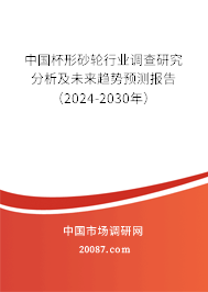 中国杯形砂轮行业调查研究分析及未来趋势预测报告（2024-2030年）