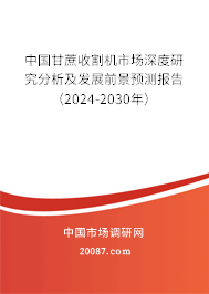 中国甘蔗收割机市场深度研究分析及发展前景预测报告（2024-2030年）