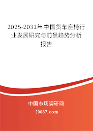2025-2031年中国货车座椅行业发展研究与前景趋势分析报告 2025-2031年中国货车座椅行业发展研究与前景趋势分析报告