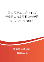 中国三羟甲基乙烷（TME）行业研究与发展趋势分析报告（2024-2030年）