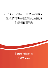 2023-2029年中国西洋参茎叶提取物市场调查研究及投资前景预测报告