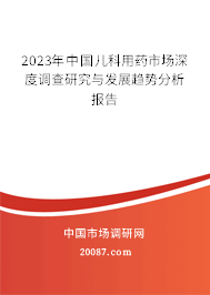 2023年中国儿科用药市场深度调查研究与发展趋势分析报告