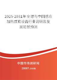 2025-2031年全球与中国感应加热成套设备行业调研及发展前景预测 2025-2031年全球与中国感应加热成套设备行业调研及发展前景预测