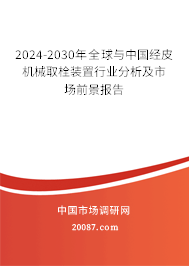 2024-2030年全球与中国经皮机械取栓装置行业分析及市场前景报告