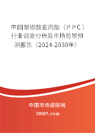 中国聚碳酸亚丙酯（PPC）行业调查分析及市场前景预测报告（2024-2030年）