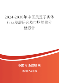 2024-2030年中国灵芝子实体行业发展研究及市场前景分析报告