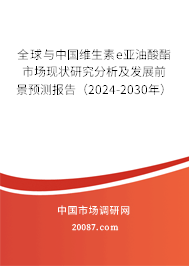 全球与中国维生素e亚油酸酯市场现状研究分析及发展前景预测报告（2024-2030年）