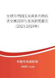 全球与中国玉米黄素市场现状全面调研与发展趋势报告（2023-2029年）