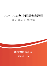 2024-2030年中国重卡市场调查研究与前景趋势