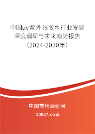 中国uv紫外线胶水行业发展深度调研与未来趋势报告（2024-2030年）