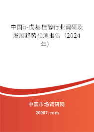 中国α-戊基桂醇行业调研及发展趋势预测报告（2024年）