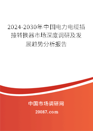 2024-2030年中国电力电缆插接转换器市场深度调研及发展趋势分析报告