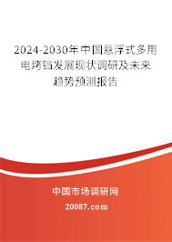 2024-2030年中国悬浮式多用电烤铛发展现状调研及未来趋势预测报告