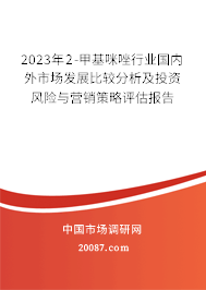 2023年2-甲基咪唑行业国内外市场发展比较分析及投资风险与营销策略评估报告