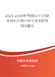 2024-2030年中国3D 打印复合材料市场分析与发展趋势预测报告