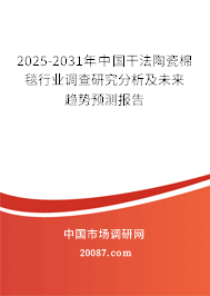 2025-2031年中国干法陶瓷棉毯行业调查研究分析及未来趋势预测报告 2025-2031年中国干法陶瓷棉毯行业调查研究分析及未来趋势预测报告