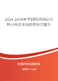 2024-2030年中国陶瓷制品市场分析及发展趋势研究报告