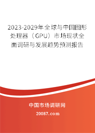 2023-2029年全球与中国图形处理器（GPU）市场现状全面调研与发展趋势预测报告