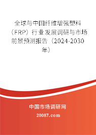 全球与中国纤维增强塑料（FRP）行业发展调研与市场前景预测报告（2024-2030年）