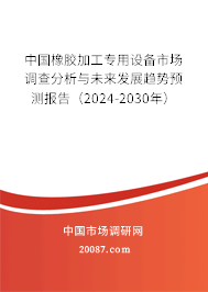 中国橡胶加工专用设备市场调查分析与未来发展趋势预测报告（2024-2030年）