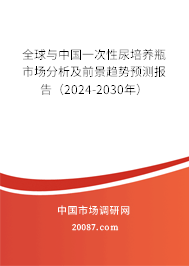 全球与中国一次性尿培养瓶市场分析及前景趋势预测报告（2024-2030年）