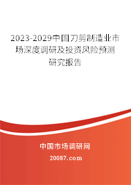 2023-2029中国刀剪制造业市场深度调研及投资风险预测研究报告