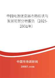 中国电源逆变器市场现状与发展前景分析报告(2025-2031年) 中国电源逆变器市场现状与发展前景分析报告(2025-2031年)