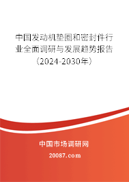 中国发动机垫圈和密封件行业全面调研与发展趋势报告（2024-2030年）